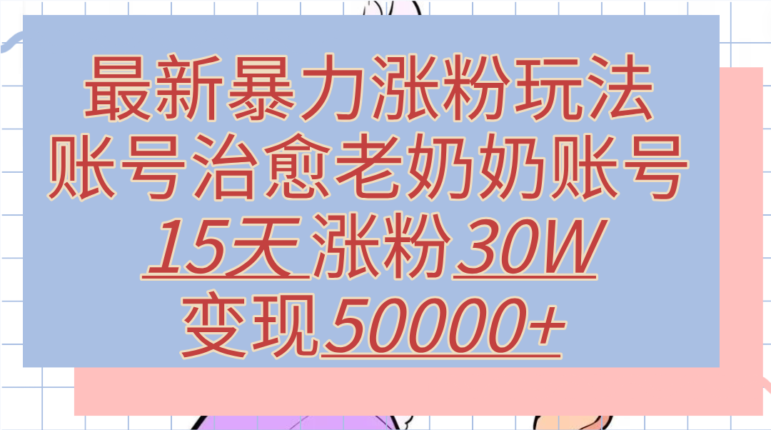 最新暴力涨粉玩法，治愈老奶奶账号，15天涨粉30W，变现50000+【揭秘】-星璨学社