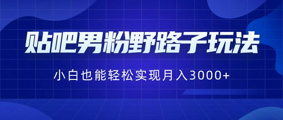 贴吧男粉野路子玩法，小白也能轻松实现月入3000+-星璨学社