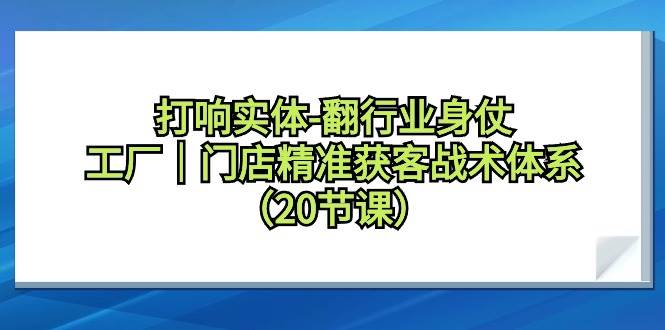 打响实体-翻行业身仗，工厂｜门店精准获客战术体系（20节课）-星璨学社