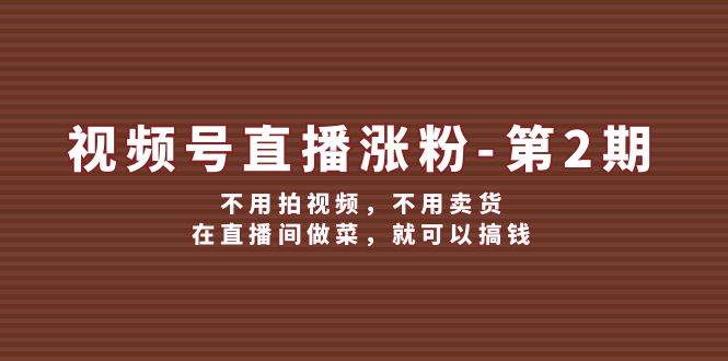 视频号/直播涨粉-第2期，不用拍视频，不用卖货，在直播间做菜，就可以搞钱-星璨学社