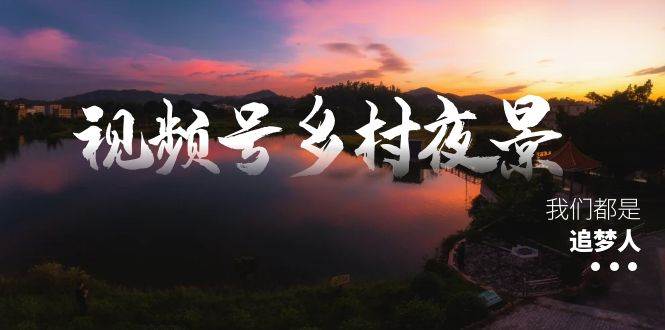 图片[1]-视频号乡村夜景治愈视频课程，一条龙实操玩法（教程+素材+软件）-星璨学社