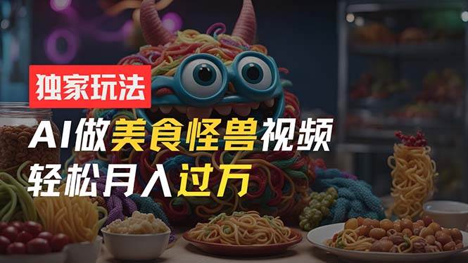 零门槛操作，AI美食怪兽短视频玩法，月入过万新手也能做！-星璨学社
