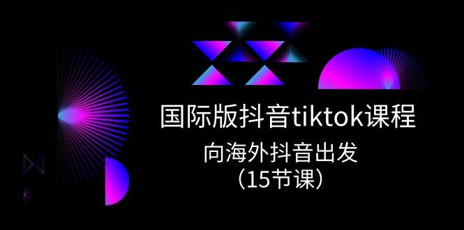 国际版 抖音tiktok实战课程，向海外抖音出发（15节课）-星璨学社