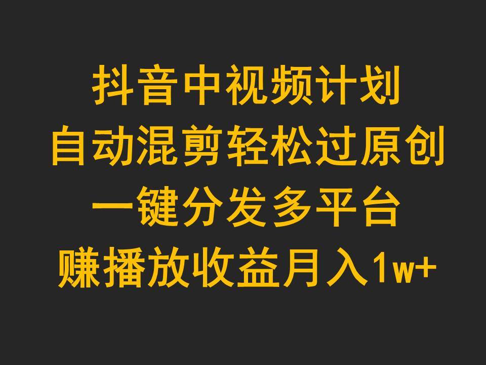 抖音中视频计划，自动混剪轻松过原创，一键分发多平台赚播放收益，月入1w+-星璨学社