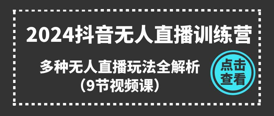 2024抖音无人直播训练营，多种无人直播玩法全解析（9节视频课）-星璨学社