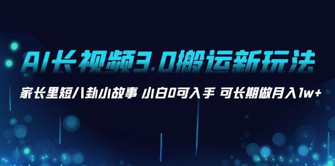 AI长视频3.0搬运新玩法 家长里短八卦小故事 小白0可入手 可长期做月入1w+-星璨学社