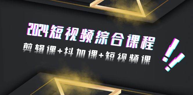 2024短视频综合课程，剪辑课+抖加课+短视频课（48节）-星璨学社