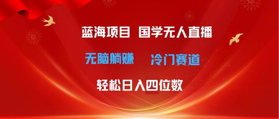超级蓝海项目 国学无人直播日入四位数 无脑躺赚冷门赛道 最新玩法-星璨学社
