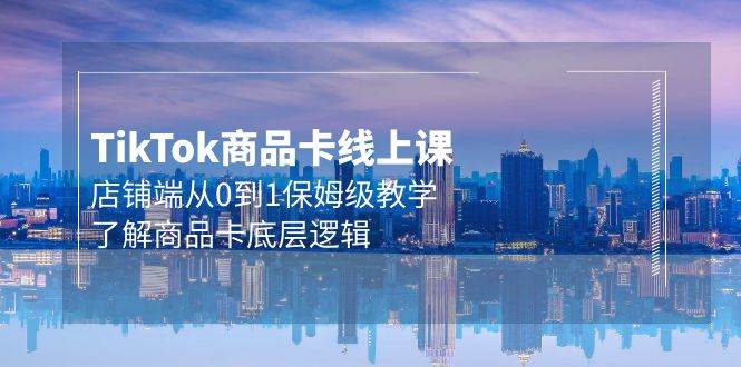 Tk商品卡线上课，店铺端从0到1保姆级教学，了解商品卡底层逻辑（20节）-星璨学社