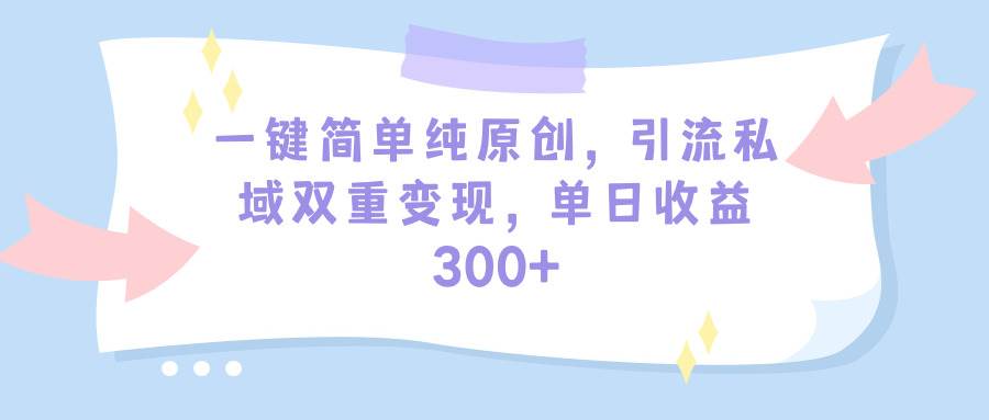 一键简单纯原创，引流私域双重变现，单日收益300+（教程+素材）-星璨学社
