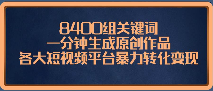 8400组关键词，一分钟生成原创作品，各大短视频平台暴力转化变现-星璨学社