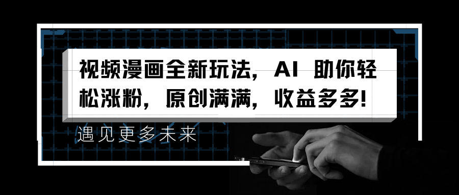 视频漫画全新玩法，AI 助你轻松涨粉，原创满满，收益多多！-星璨学社