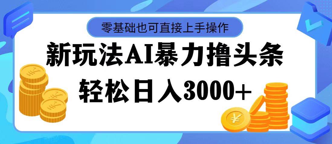 最新玩法AI暴力撸头条，零基础也可轻松日入3000+，当天起号，第二天见…-星璨学社
