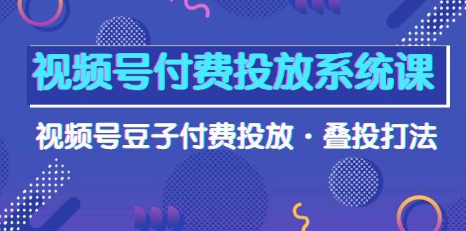 视频号付费投放系统课，视频号豆子付费投放·叠投打法（高清视频课）-星璨学社