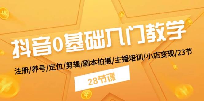 抖音0基础入门教学 注册/养号/定位/剪辑/剧本拍摄/主播培训/小店变现/28节-星璨学社