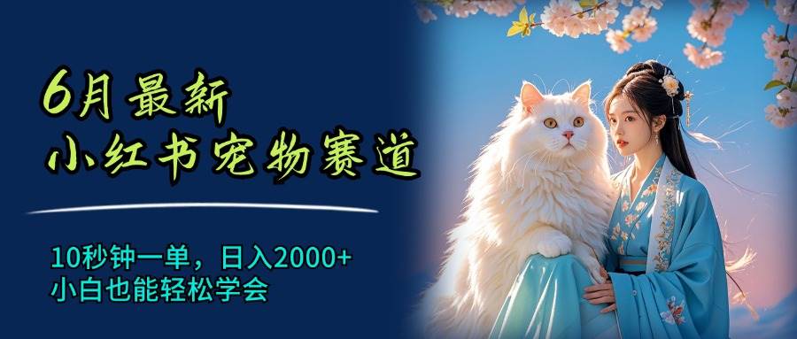6月最新小红书宠物赛道，10秒钟一单，日入2000+，小白也能轻松学会-星璨学社
