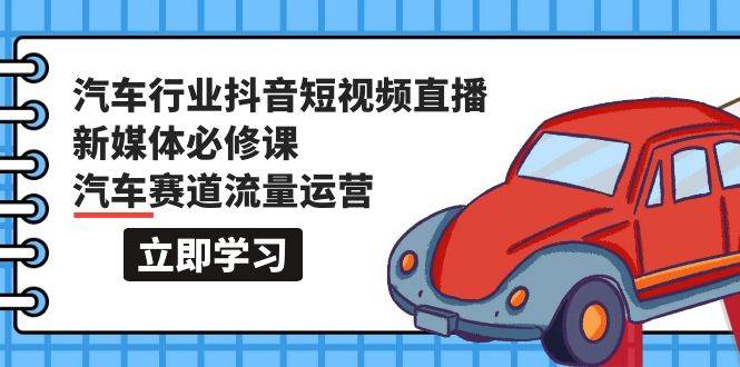 汽车行业 抖音短视频-直播新媒体必修课，汽车赛道流量运营（118节课）-星璨学社