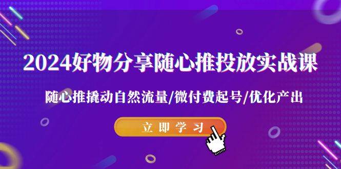 2024好物分享-随心推投放实战课 随心推撬动自然流量/微付费起号/优化产出-星璨学社