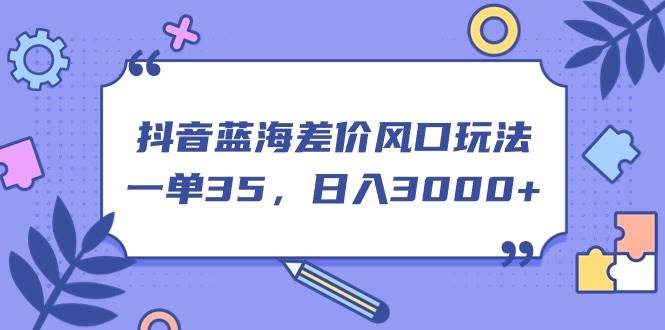 抖音蓝海差价风口玩法，一单35，日入3000+-星璨学社