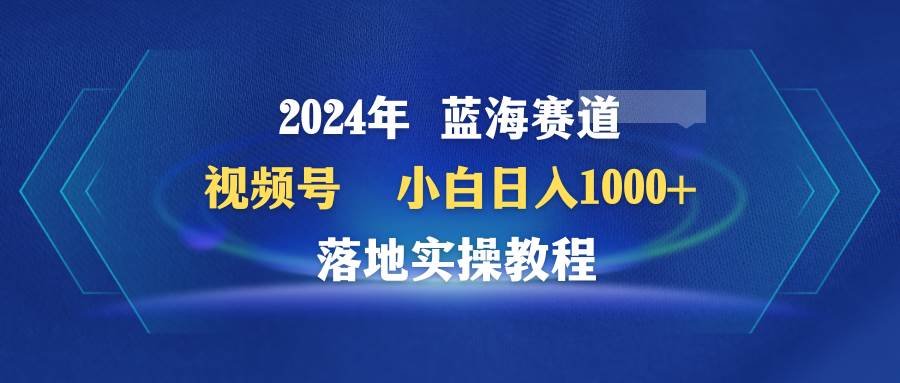 图片[1]-2024年蓝海赛道 视频号  小白日入1000+ 落地实操教程-星璨学社