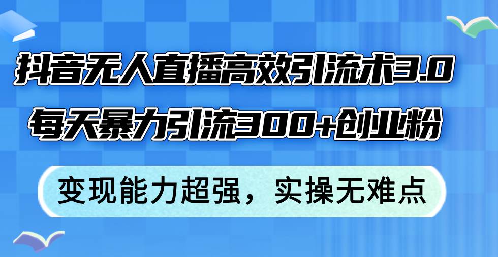 抖音无人直播高效引流术3.0，每天暴力引流300+创业粉，变现能力超强，…-星璨学社