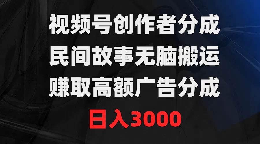 视频号创作者分成，民间故事无脑搬运，赚取高额广告分成，日入3000-星璨学社