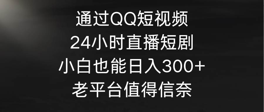 图片[1]-通过QQ短视频、24小时直播短剧，小白也能日入300+，老平台值得信奈-星璨学社