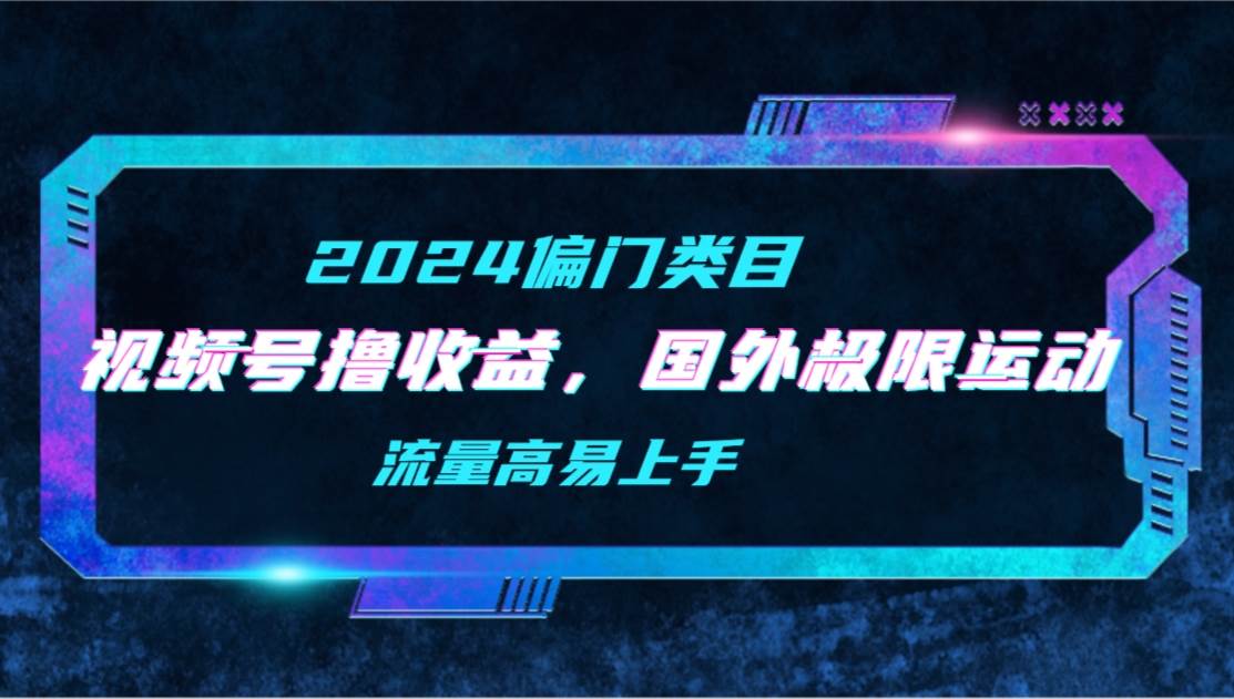 【2024偏门类目】视频号撸收益，二创国外极限运动视频锦集，流量高易上手-星璨学社