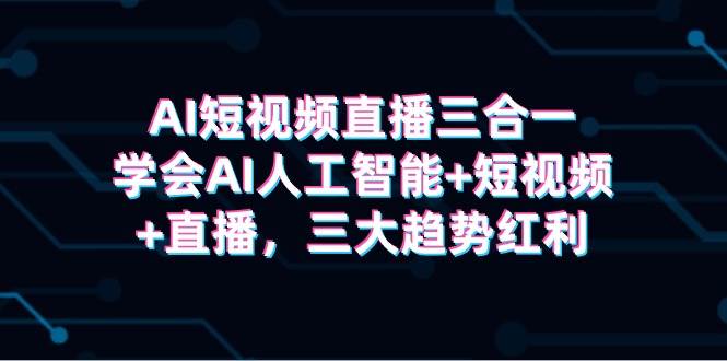 AI短视频直播三合一，学会AI人工智能+短视频+直播，三大趋势红利-星璨学社