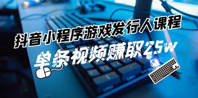 抖音小程序-游戏发行人课程：带你玩转游戏任务变现，单条视频赚取25w-星璨学社