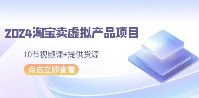 2024淘宝卖虚拟产品项目，10节视频课+提供货源-星璨学社