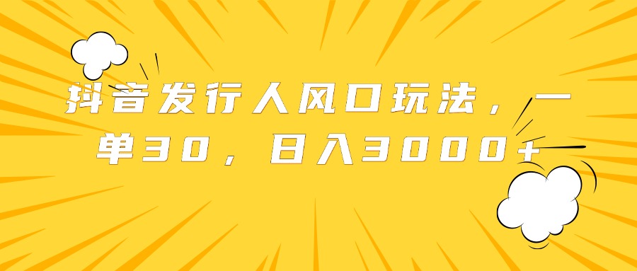 抖音发行人风口玩法，一单30，日入3000+-星璨学社