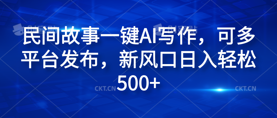 民间故事一键AI写作，可多平台发布，新风口日入轻松600+-星璨学社