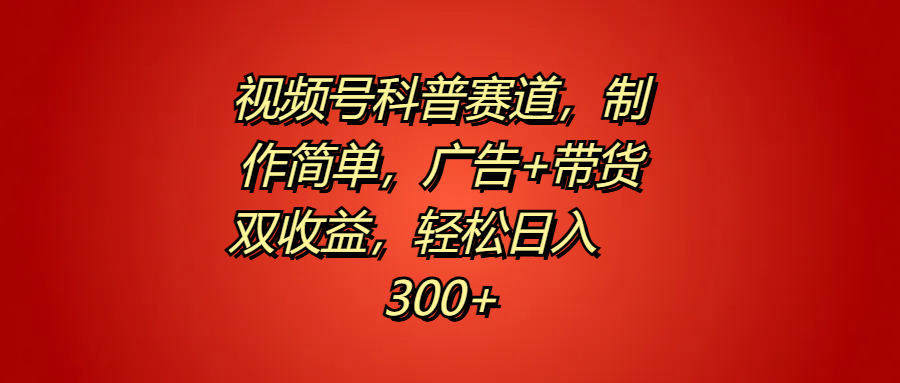 视频号科普赛道，制作简单，广告+带货双收益，轻松日入300+-星璨学社