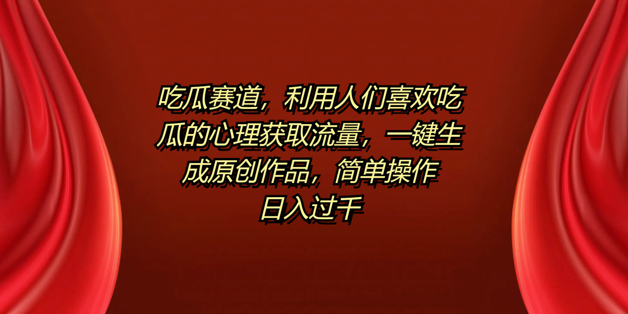 吃瓜赛道，利用人们喜欢吃瓜的心理获取流量，一键生成原创作品，简单操作日入过千-星璨学社