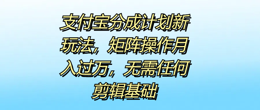 支付宝分成计划新玩法，矩阵操作月入过万，无需任何剪辑基础-星璨学社