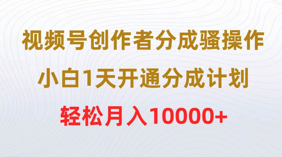视频号创作者分成骚操作，小白1天开通分成计划，轻松月入10000+-星璨学社