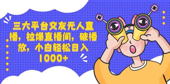 三大平台交友无人直播，拉爆直播间，破播放，小白轻松日入1000+-星璨学社