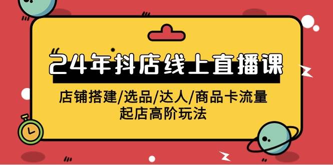 2024年抖店线上直播课，店铺搭建/选品/达人/商品卡流量/起店高阶玩法-星璨学社