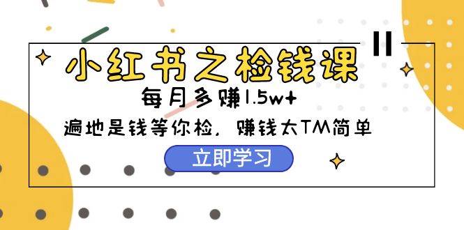 图片[1]-小红书之检钱课：从0开始实测每月多赚1.5w起步，赚钱真的太简单了（98节）-星璨学社