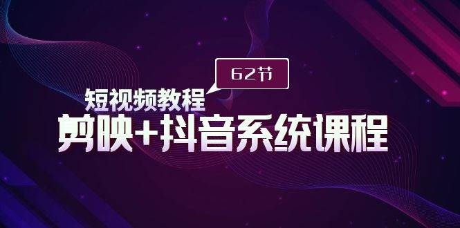 短视频教程之剪映+抖音系统课程，剪映全系统教学（62节课）-星璨学社