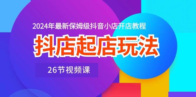 抖店起店玩法，2024年最新保姆级抖音小店开店教程（26节视频课）-星璨学社
