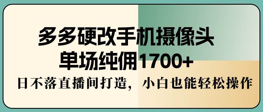 图片[1]-多多硬改手机摄像头，单场纯佣1700+，日不落直播间打造，小白也能轻松操作-星璨学社