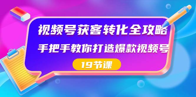 视频号-获客转化全攻略，手把手教你打造爆款视频号（19节课）-星璨学社