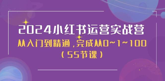 2024小红书运营实战营，从入门到精通，完成从0~1~100（50节课）-星璨学社