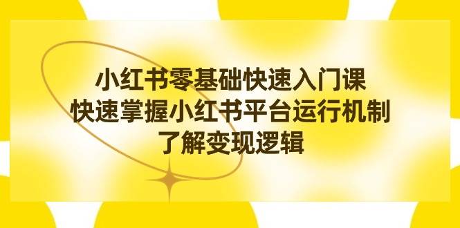 小红书0基础快速入门课，快速掌握小红书平台运行机制，了解变现逻辑-星璨学社