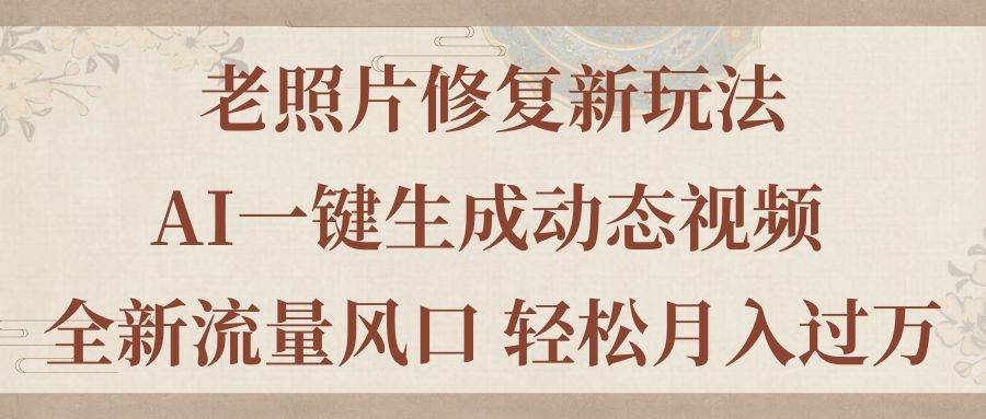 老照片修复新玩法，老照片AI一键生成动态视频 全新流量风口 轻松月入过万-星璨学社