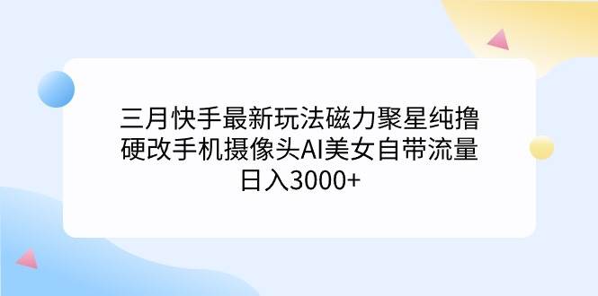 图片[1]-三月快手最新玩法磁力聚星纯撸，硬改手机摄像头AI美女自带流量日入3000+…-星璨学社
