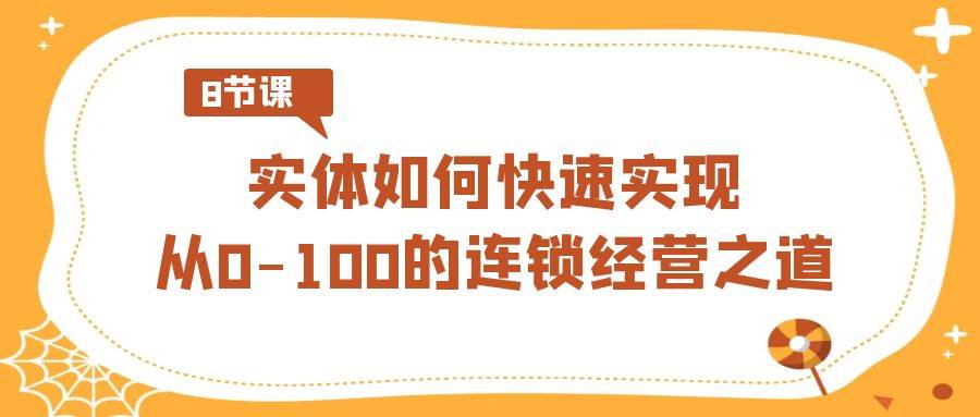 实体·如何快速实现从0-100的连锁经营之道（8节视频课）-星璨学社