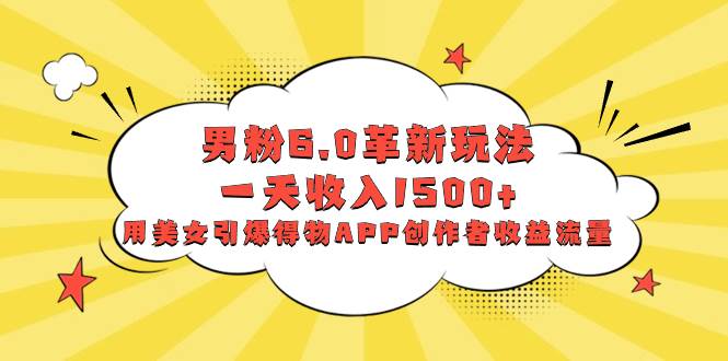 男粉6.0革新玩法，一天收入1500+，用美女引爆得物APP创作者收益流量-星璨学社
